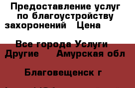 Предоставление услуг по благоустройству захоронений › Цена ­ 100 - Все города Услуги » Другие   . Амурская обл.,Благовещенск г.